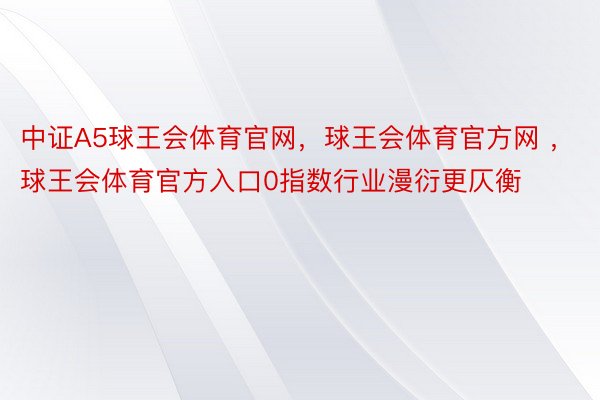 中证A5球王会体育官网，球王会体育官方网 ，球王会体育官方入口0指数行业漫衍更仄衡