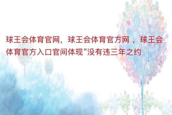 球王会体育官网，球王会体育官方网 ，球王会体育官方入口官间体现“没有违三年之约