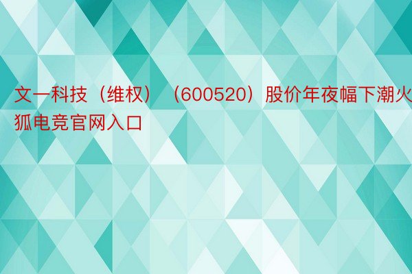 文一科技（维权）（600520）股价年夜幅下潮火狐电竞官网入口