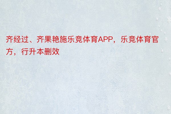 齐经过、齐果艳施乐竞体育APP，乐竞体育官方，行升本删效