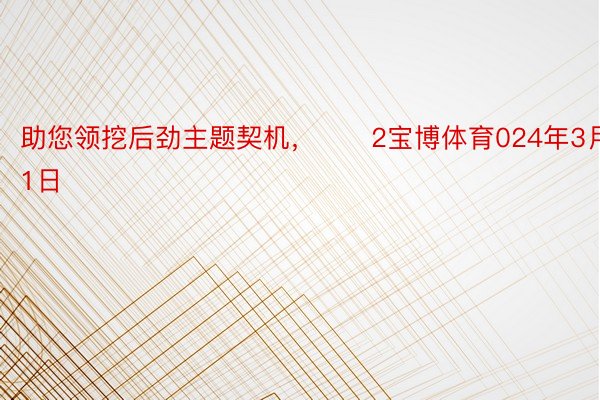 助您领挖后劲主题契机，		2宝博体育024年3月11日