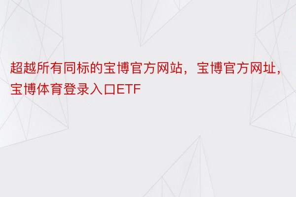 超越所有同标的宝博官方网站，宝博官方网址，宝博体育登录入口ETF