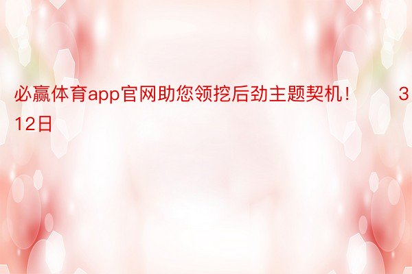 必赢体育app官网助您领挖后劲主题契机！		3月12日