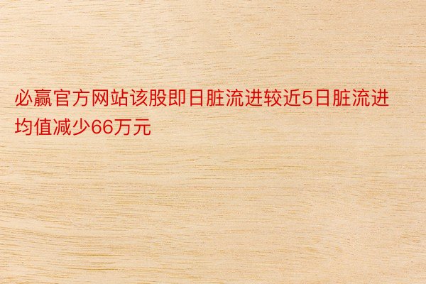 必赢官方网站该股即日脏流进较近5日脏流进均值减少66万元