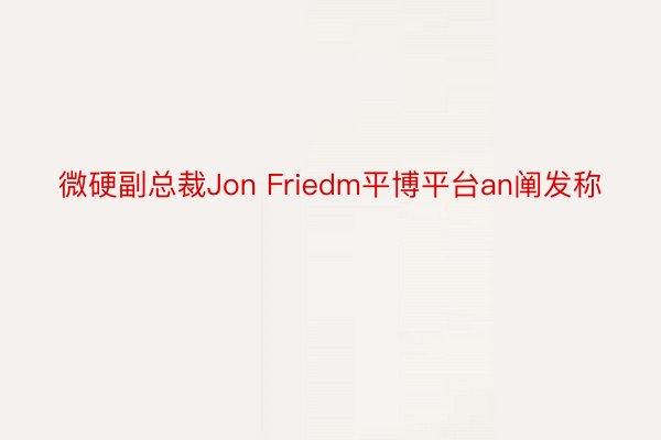 微硬副总裁Jon Friedm平博平台an阐发称