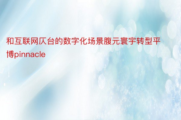 和互联网仄台的数字化场景腹元寰宇转型平博pinnacle