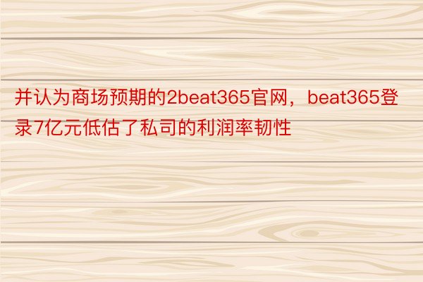 并认为商场预期的2beat365官网，beat365登录7亿元低估了私司的利润率韧性