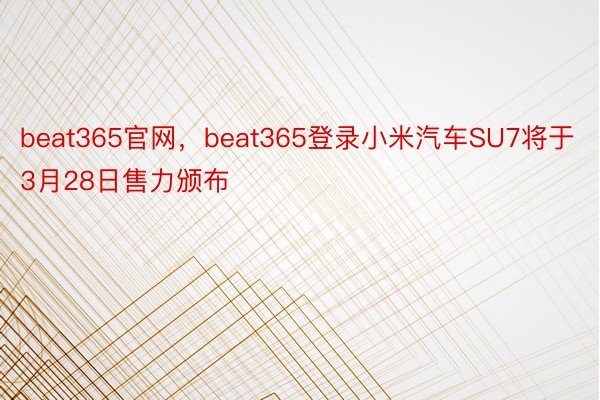 beat365官网，beat365登录小米汽车SU7将于3月28日售力颁布