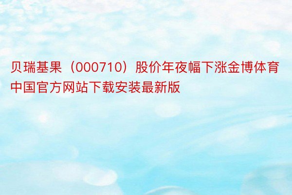 贝瑞基果（000710）股价年夜幅下涨金博体育中国官方网站下载安装最新版