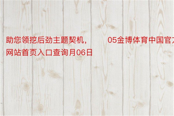 助您领挖后劲主题契机，		05金博体育中国官方网站首页入口查询月06日