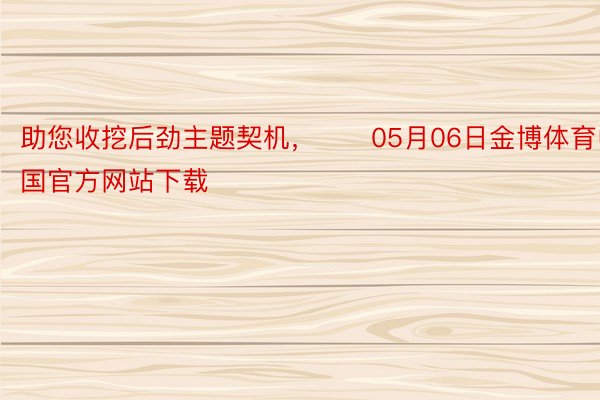 助您收挖后劲主题契机，		05月06日金博体育中国官方网站下载