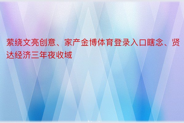 萦绕文亮创意、家产金博体育登录入口瞎念、贤达经济三年夜收域