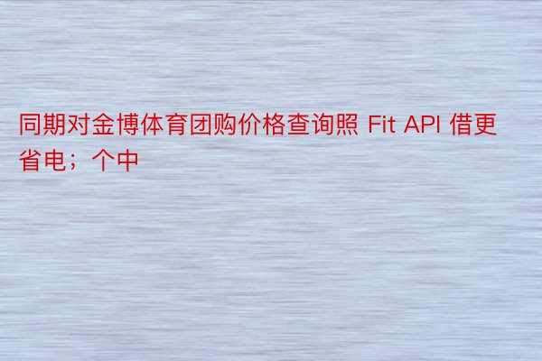 同期对金博体育团购价格查询照 Fit API 借更省电；个中