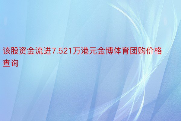 该股资金流进7.521万港元金博体育团购价格查询