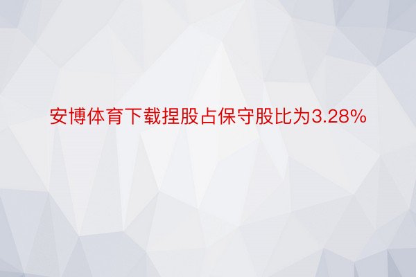 安博体育下载捏股占保守股比为3.28%