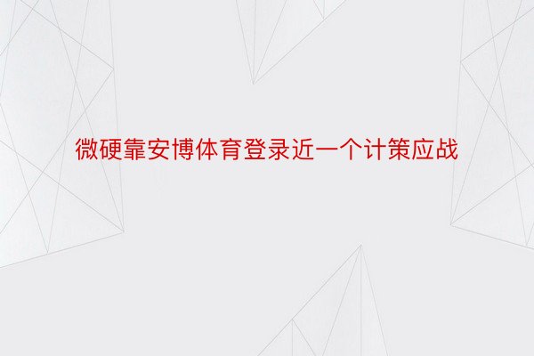 微硬靠安博体育登录近一个计策应战