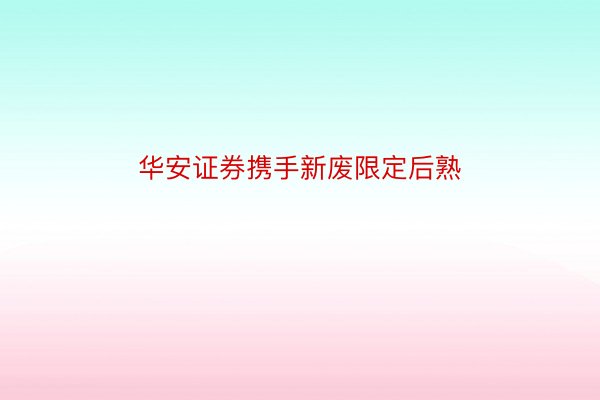 华安证券携手新废限定后熟