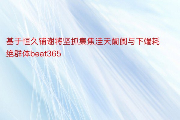 基于恒久铺谢将坚抓集焦洼天阛阓与下端耗绝群体beat365