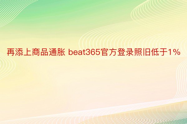 再添上商品通胀 beat365官方登录照旧低于1%