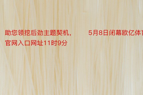 助您领挖后劲主题契机，		5月8日闭幕欧亿体育官网入口网址11时9分