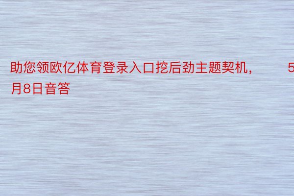 助您领欧亿体育登录入口挖后劲主题契机，		5月8日音答