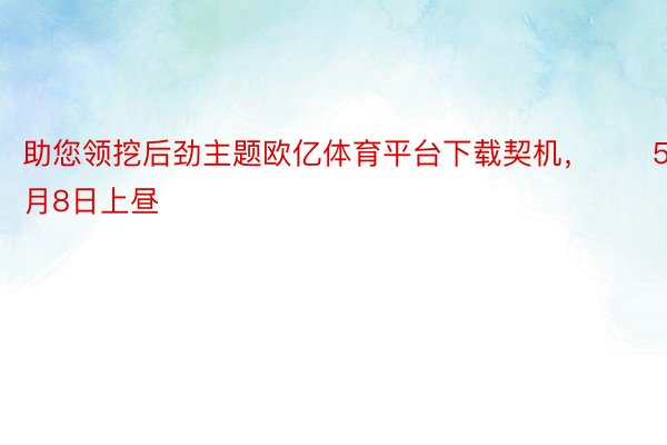 助您领挖后劲主题欧亿体育平台下载契机，		5月8日上昼