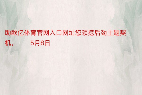 助欧亿体育官网入口网址您领挖后劲主题契机，		5月8日