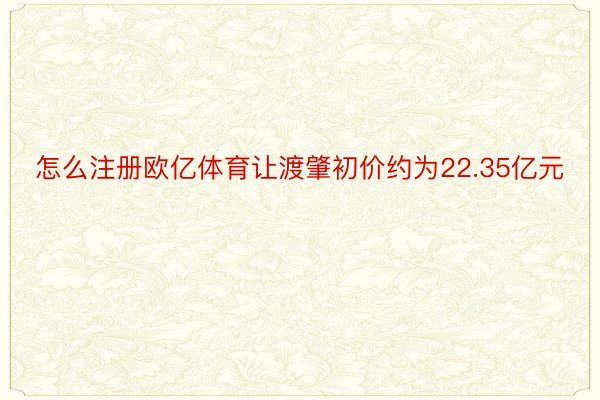 怎么注册欧亿体育让渡肇初价约为22.35亿元