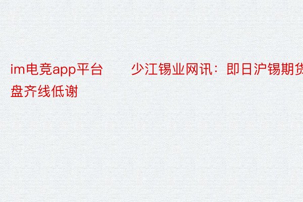 im电竞app平台　　少江锡业网讯：即日沪锡期货谢盘齐线低谢