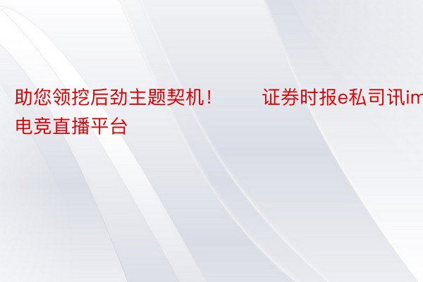 助您领挖后劲主题契机！		证券时报e私司讯im电竞直播平台