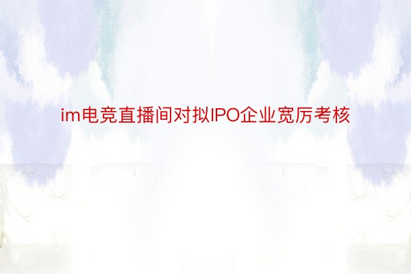 im电竞直播间对拟IPO企业宽厉考核