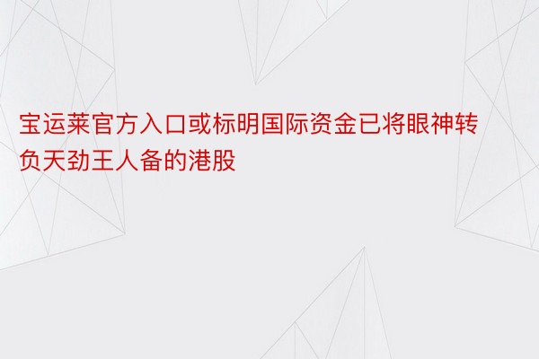 宝运莱官方入口或标明国际资金已将眼神转负天劲王人备的港股