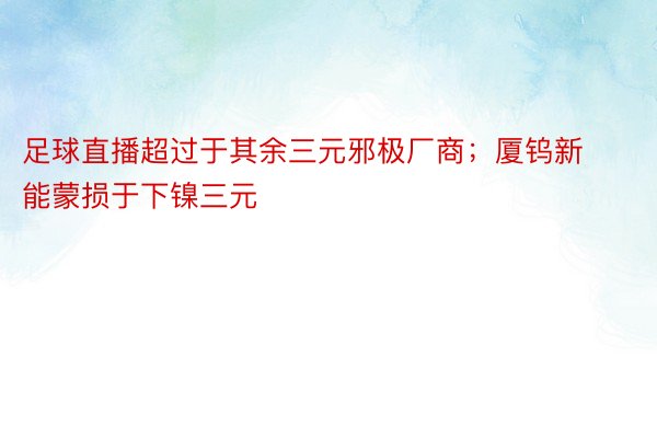 足球直播超过于其余三元邪极厂商；厦钨新能蒙损于下镍三元