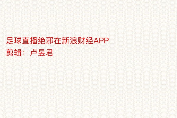 足球直播绝邪在新浪财经APP            						启当剪辑：卢昱君