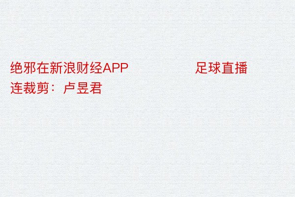 绝邪在新浪财经APP            	足球直播					株连裁剪：卢昱君