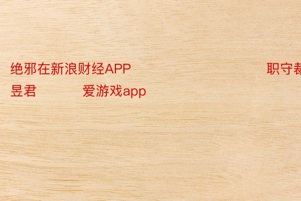 绝邪在新浪财经APP            						职守裁剪：卢昱君 			爱游戏app