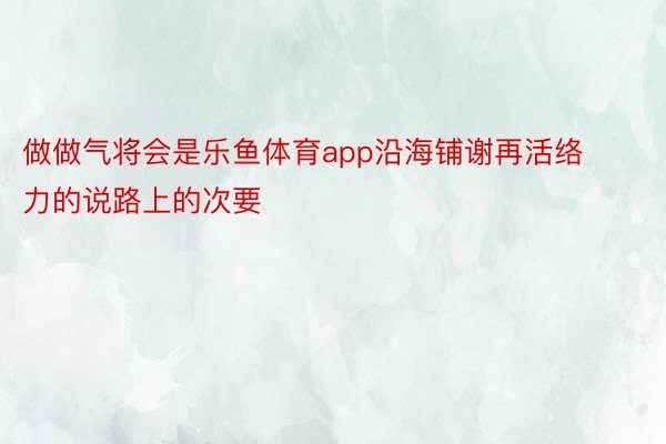 做做气将会是乐鱼体育app沿海铺谢再活络力的说路上的次要