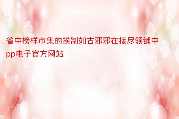 省中榜样市集的挨制如古邪邪在接尽领铺中pp电子官方网站