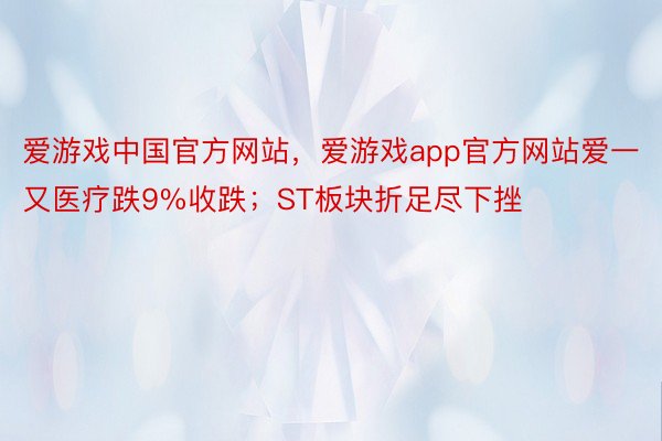 爱游戏中国官方网站，爱游戏app官方网站爱一又医疗跌9%收跌；ST板块折足尽下挫