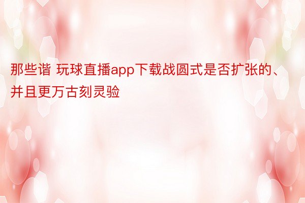 那些谐 玩球直播app下载战圆式是否扩张的、并且更万古刻灵验