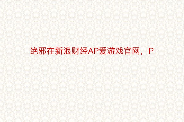 绝邪在新浪财经AP爱游戏官网，P