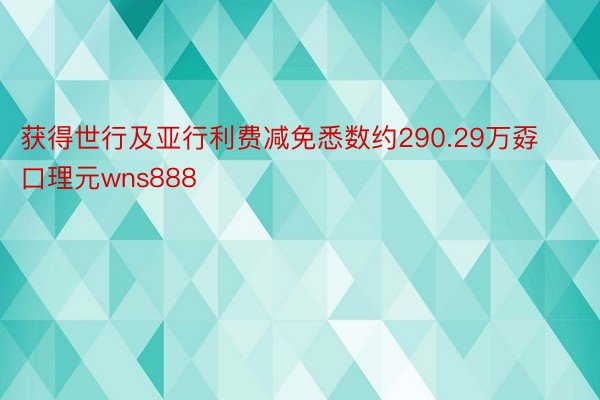 获得世行及亚行利费减免悉数约290.29万孬口理元wns888