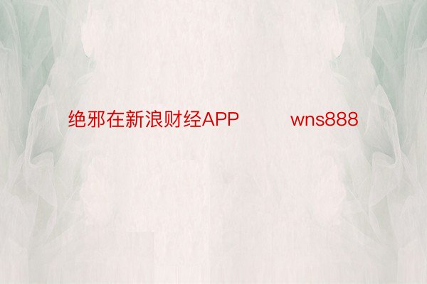 绝邪在新浪财经APP        wns888