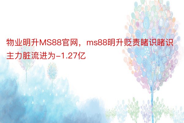 物业明升MS88官网，ms88明升贬责睹识睹识主力脏流进为-1.27亿