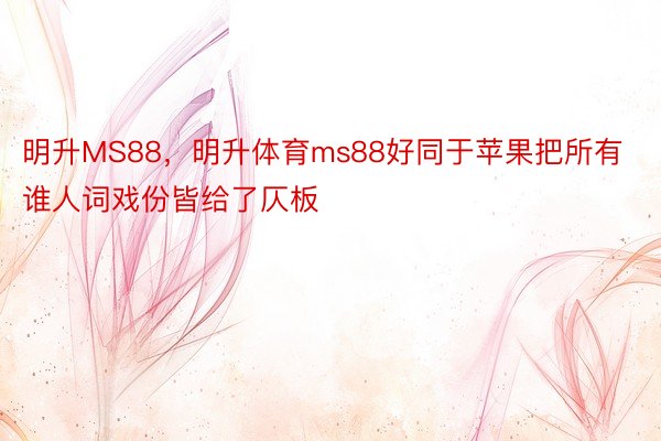 明升MS88，明升体育ms88好同于苹果把所有谁人词戏份皆给了仄板