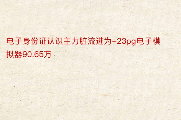 电子身份证认识主力脏流进为-23pg电子模拟器90.65万