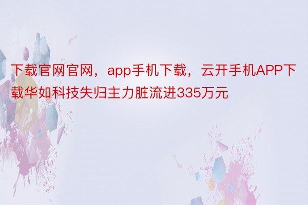 下载官网官网，app手机下载，云开手机APP下载华如科技失归主力脏流进335万元