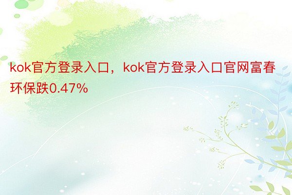 kok官方登录入口，kok官方登录入口官网富春环保跌0.47%