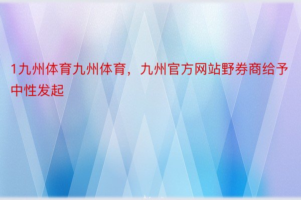 1九州体育九州体育，九州官方网站野券商给予中性发起