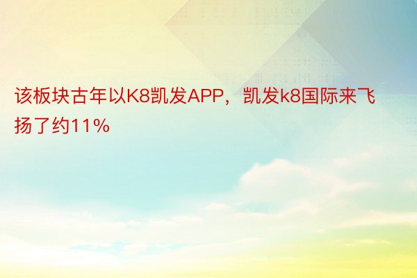 该板块古年以K8凯发APP，凯发k8国际来飞扬了约11%